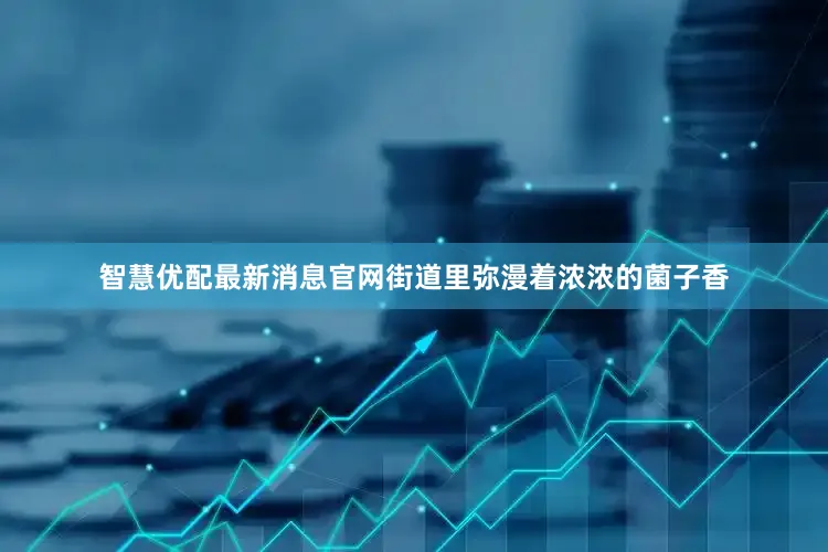 智慧优配最新消息官网街道里弥漫着浓浓的菌子香