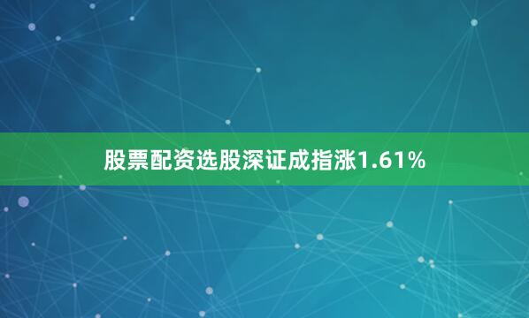 股票配资选股深证成指涨1.61%