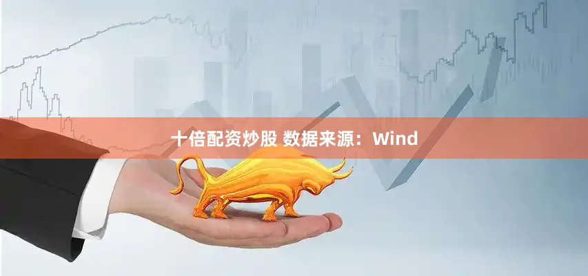 十倍配资炒股 　　数据来源：Wind