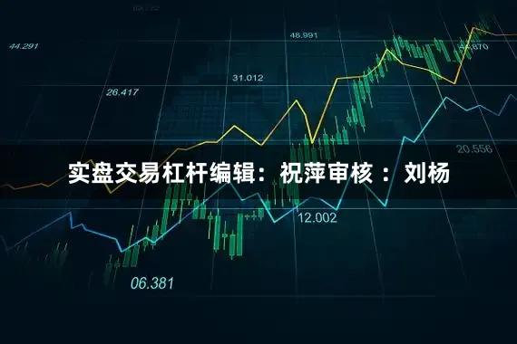 实盘交易杠杆编辑：祝萍审核 ：刘杨
