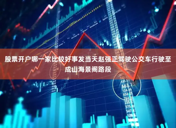 股票开户哪一家比较好事发当天赵强正驾驶公交车行驶至成山海景阁路段