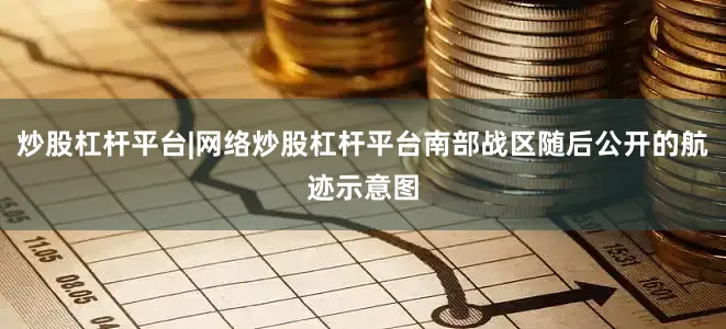 炒股杠杆平台|网络炒股杠杆平台南部战区随后公开的航迹示意图