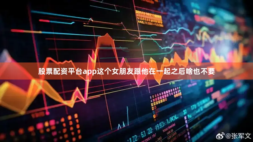 股票配资平台app这个女朋友跟他在一起之后啥也不要