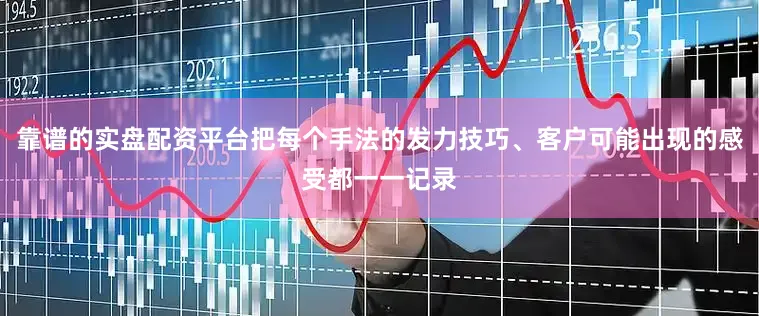 靠谱的实盘配资平台把每个手法的发力技巧、客户可能出现的感受都一一记录