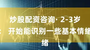 炒股配资咨询· 2-3岁： 开始能识别一些基本情绪