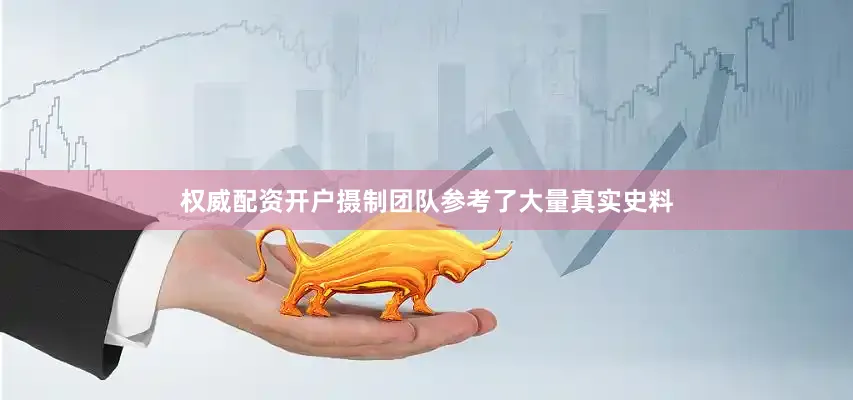 权威配资开户摄制团队参考了大量真实史料