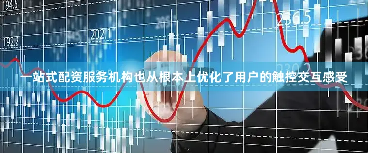 一站式配资服务机构也从根本上优化了用户的触控交互感受