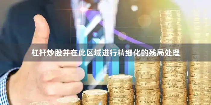 杠杆炒股并在此区域进行精细化的残局处理