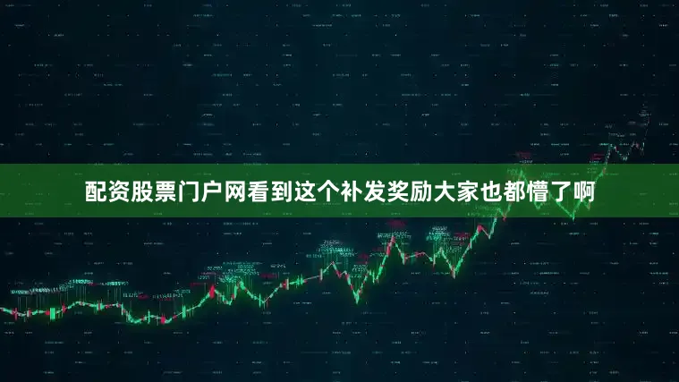 配资股票门户网看到这个补发奖励大家也都懵了啊