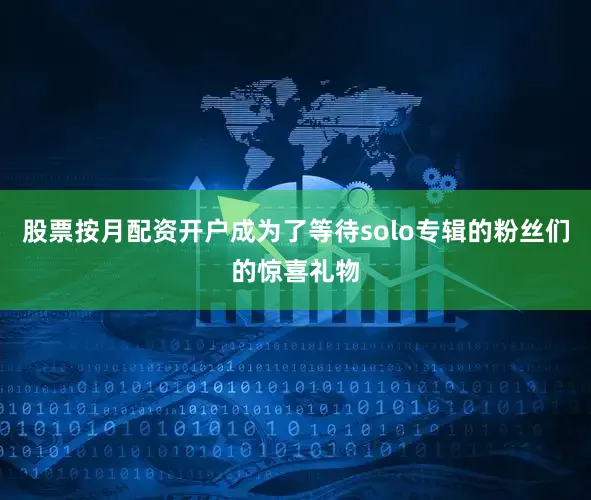 股票按月配资开户成为了等待solo专辑的粉丝们的惊喜礼物