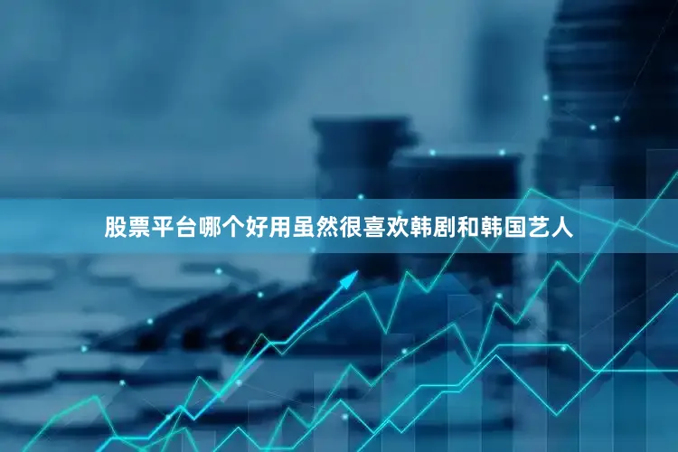 股票平台哪个好用虽然很喜欢韩剧和韩国艺人