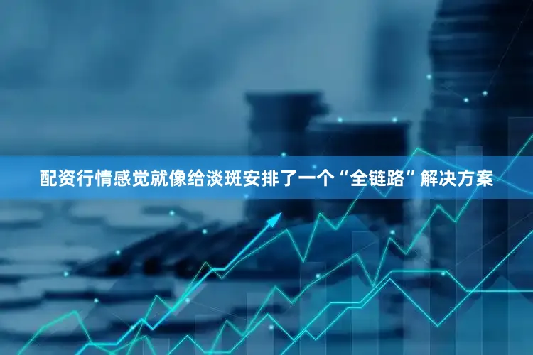 配资行情感觉就像给淡斑安排了一个“全链路”解决方案