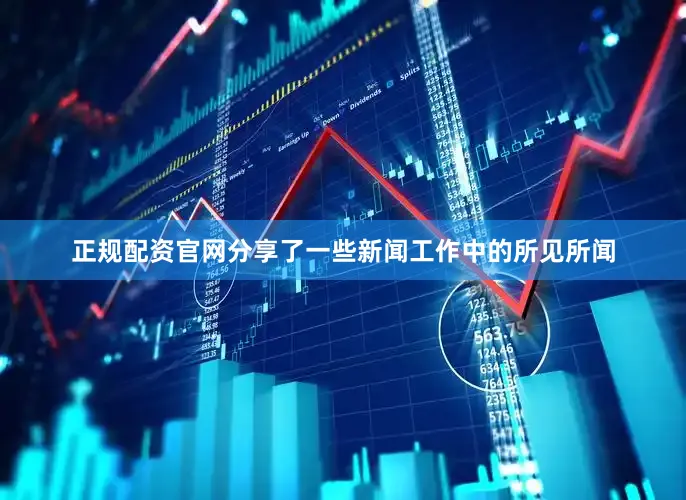 正规配资官网分享了一些新闻工作中的所见所闻