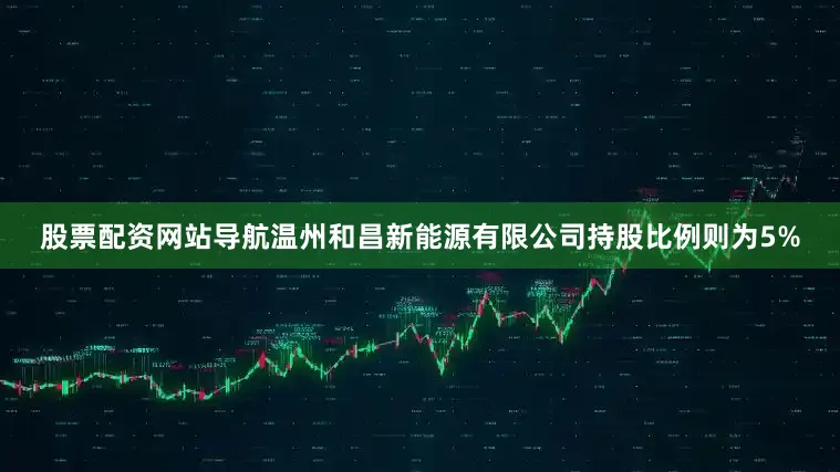 股票配资网站导航温州和昌新能源有限公司持股比例则为5%