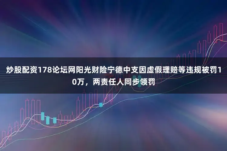 炒股配资178论坛网阳光财险宁德中支因虚假理赔等违规被罚10万，两责任人同步领罚