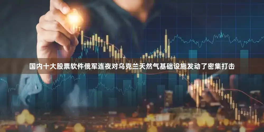 国内十大股票软件俄军连夜对乌克兰天然气基础设施发动了密集打击