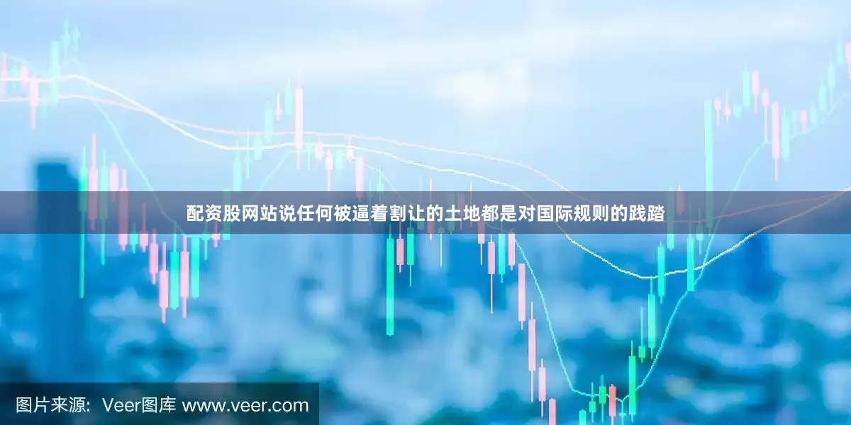 配资股网站说任何被逼着割让的土地都是对国际规则的践踏