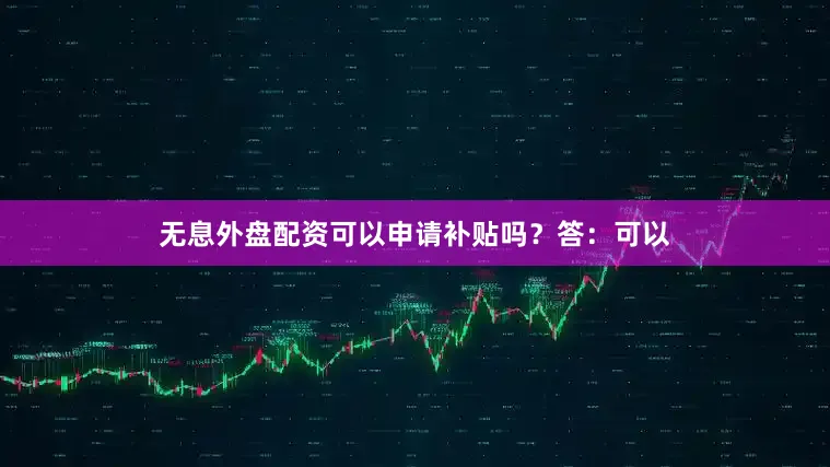 无息外盘配资可以申请补贴吗?答:可以