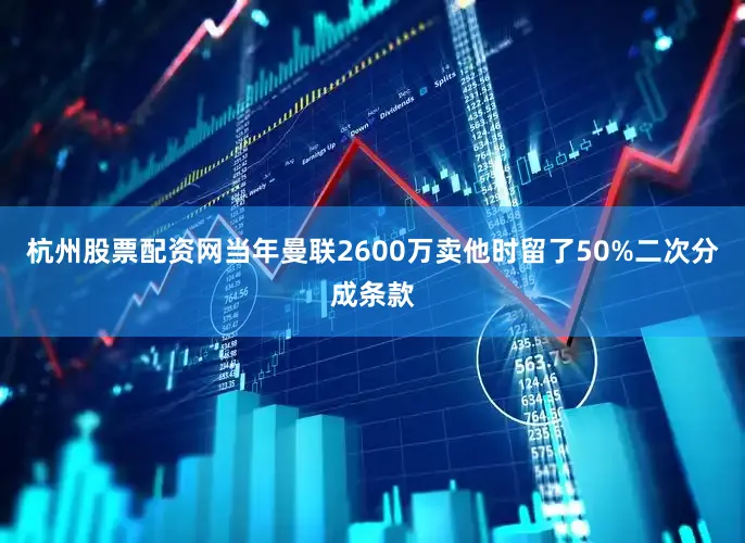 杭州股票配资网当年曼联2600万卖他时留了50%二次分成条款