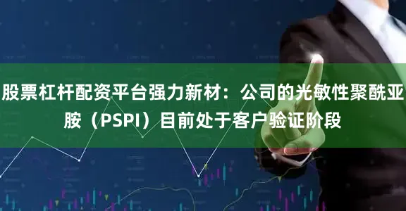 股票杠杆配资平台强力新材：公司的光敏性聚酰亚胺（PSPI）目前处于客户验证阶段