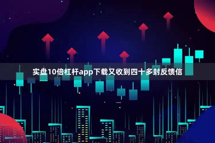 实盘10倍杠杆app下载又收到四十多封反馈信