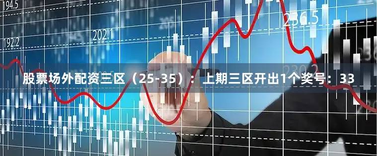 股票场外配资 三区(25-35):上期三区开出1个奖号:33