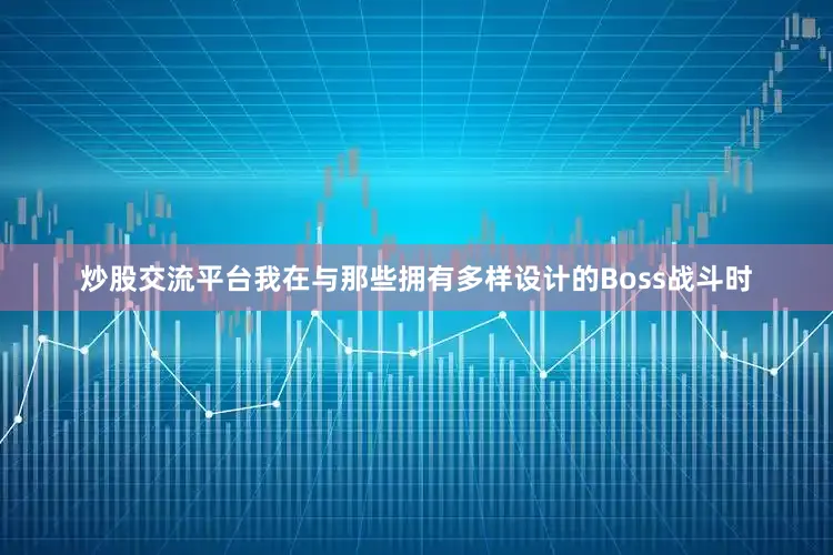 炒股交流平台我在与那些拥有多样设计的Boss战斗时