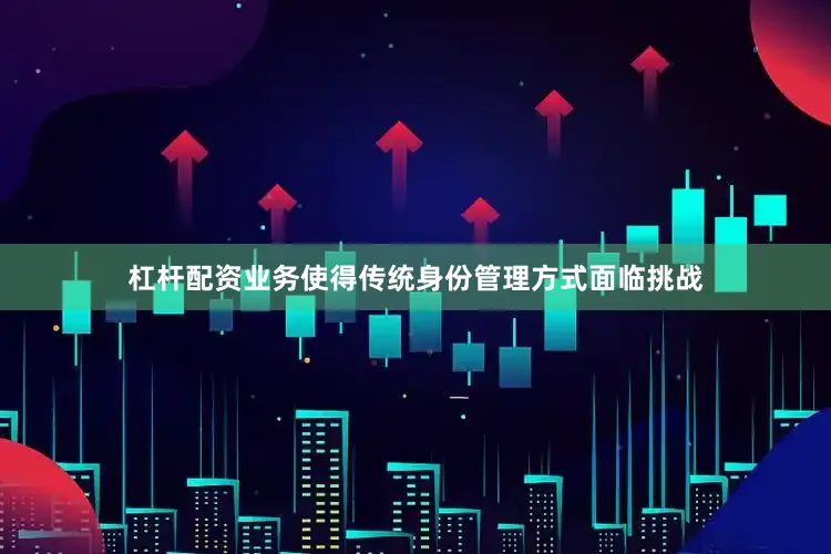 杠杆配资业务使得传统身份管理方式面临挑战