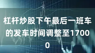 杠杆炒股下午最后一班车的发车时间调整至1700