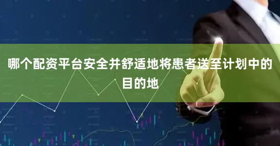 哪个配资平台安全并舒适地将患者送至计划中的目的地