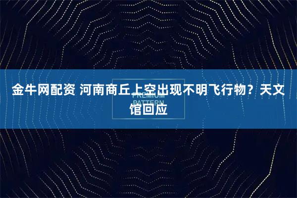 金牛网配资 河南商丘上空出现不明飞行物？天文馆回应