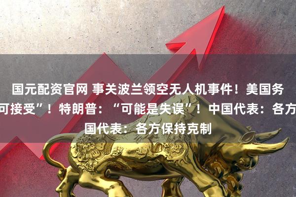 国元配资官网 事关波兰领空无人机事件！美国务卿：“不可接受”！特朗普：“可能是失误”！中国代表：各方保持克制