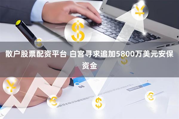散户股票配资平台 白宫寻求追加5800万美元安保资金