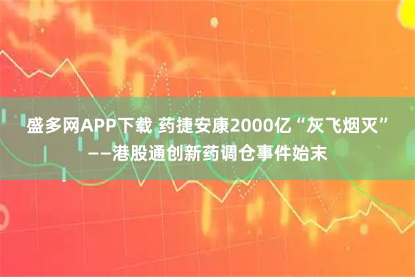 盛多网APP下载 药捷安康2000亿“灰飞烟灭”——港股通创新药调仓事件始末