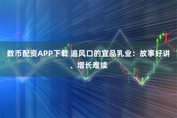 数币配资APP下载 追风口的宜品乳业：故事好讲、增长难续