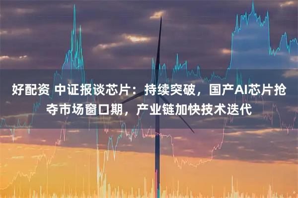 好配资 中证报谈芯片：持续突破，国产AI芯片抢夺市场窗口期，产业链加快技术迭代