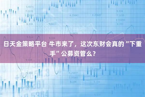 日天金策略平台 牛市来了，这次东财会真的“下重手”公募资管么？