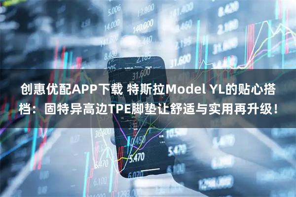 创惠优配APP下载 特斯拉Model YL的贴心搭档：固特异高边TPE脚垫让舒适与实用再升级！