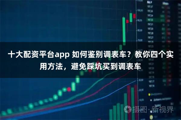 十大配资平台app 如何鉴别调表车？教你四个实用方法，避免踩坑买到调表车