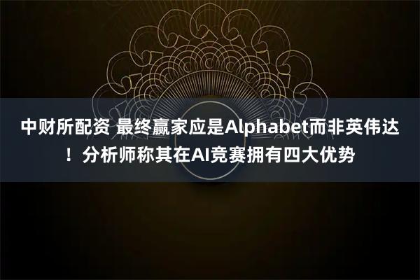 中财所配资 最终赢家应是Alphabet而非英伟达！分析师称其在AI竞赛拥有四大优势