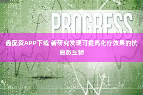 鑫配资APP下载 新研究发现可提高化疗效果的抗癌微生物