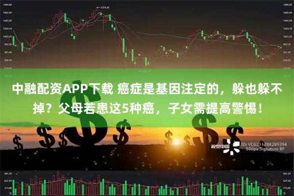 中融配资APP下载 癌症是基因注定的，躲也躲不掉？父母若患这5种癌，子女需提高警惕！