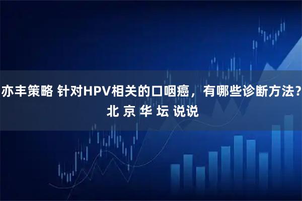 亦丰策略 针对HPV相关的口咽癌，有哪些诊断方法？ 北 京 华 坛 说说
