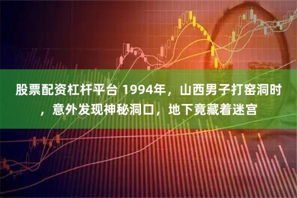 股票配资杠杆平台 1994年，山西男子打窑洞时，意外发现神秘洞口，地下竟藏着迷宫