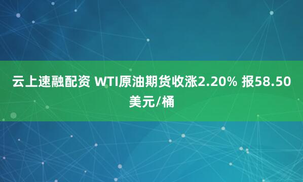云上速融配资 WTI原油期货收涨2.20% 报58.50美元/桶