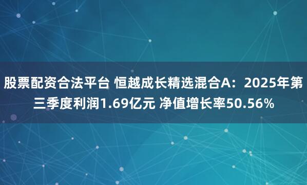 股票配资合法平台 恒越成长精选混合A：2025年第三季度利润1.69亿元 净值增长率50.56%