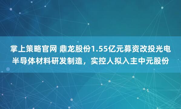 掌上策略官网 鼎龙股份1.55亿元募资改投光电半导体材料研发制造，实控人拟入主中元股份