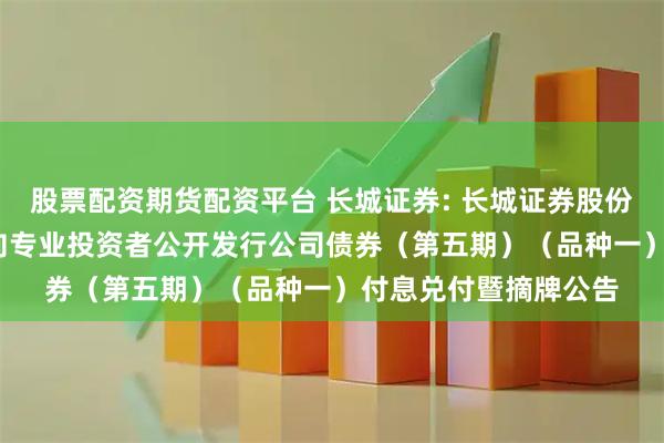 股票配资期货配资平台 长城证券: 长城证券股份有限公司2023年面向专业投资者公开发行公司债券（第五期）（品种一）付息兑付暨摘牌公告