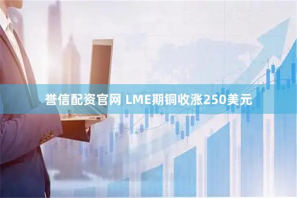 誉信配资官网 LME期铜收涨250美元