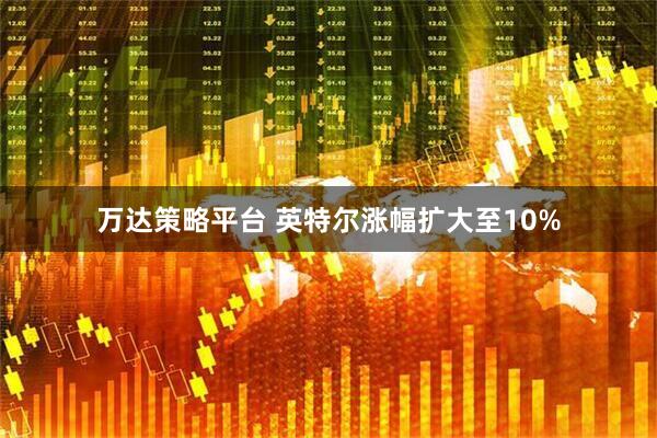 万达策略平台 英特尔涨幅扩大至10%